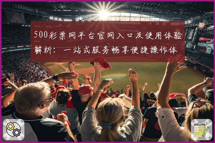 500彩票网平台官网入口及使用体验解析：一站式服务畅享便捷操作体验