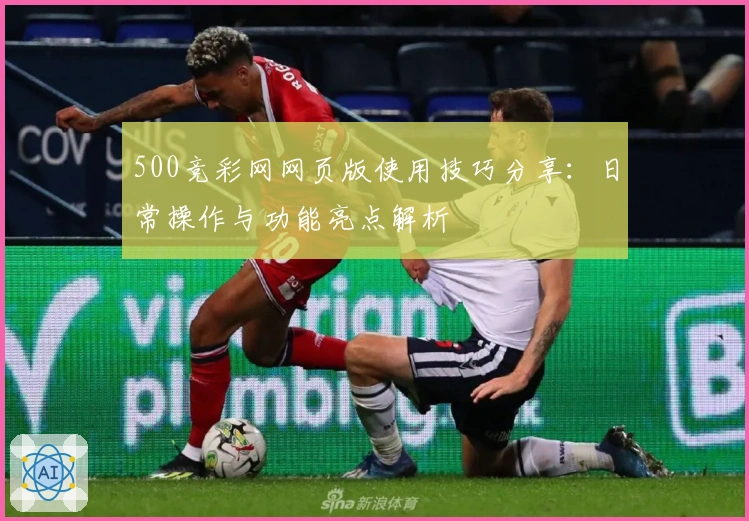 500竞彩网网页版使用技巧分享：日常操作与功能亮点解析