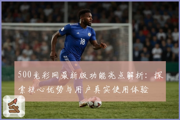 500竞彩网最新版功能亮点解析：探索核心优势与用户真实使用体验