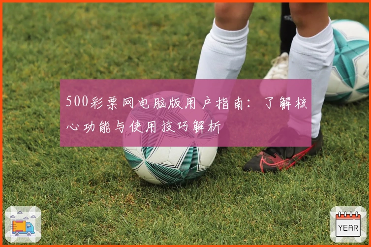 500彩票网电脑版用户指南:了解核心功能与使用技巧解析