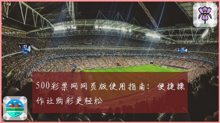 500彩票网网页版使用指南：便捷操作让购彩更轻松