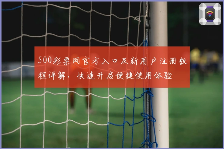 500彩票网官方入口及新用户注册教程详解，快速开启便捷使用体验
