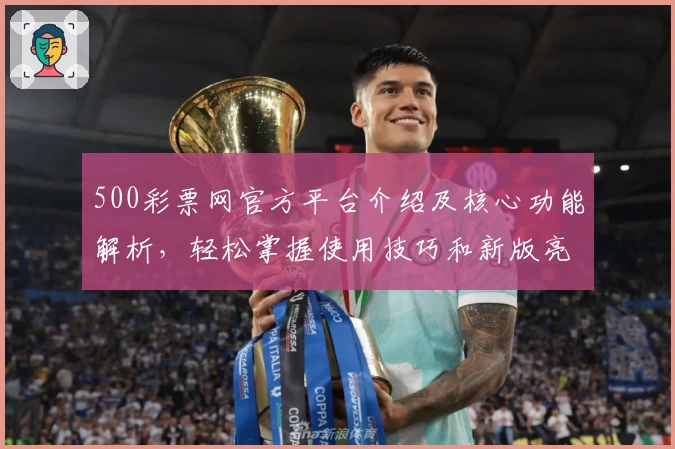 500彩票网官方平台介绍及核心功能解析，轻松掌握使用技巧和新版亮点