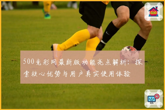 500竞彩网最新版功能亮点解析:探索核心优势与用户真实使用体验