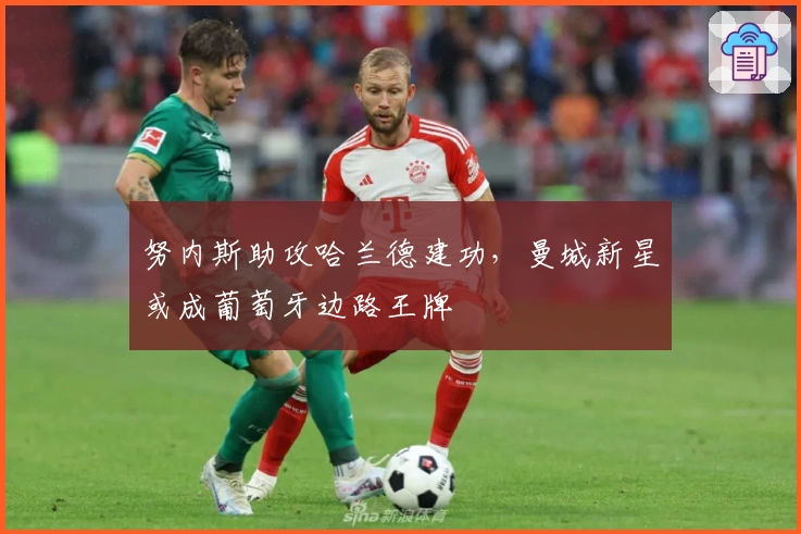 努内斯助攻哈兰德建功，曼城新星或成葡萄牙边路王牌