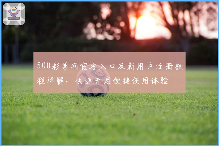 500彩票网官方入口及新用户注册教程详解，快速开启便捷使用体验