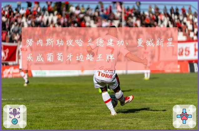 努内斯助攻哈兰德建功，曼城新星或成葡萄牙边路王牌