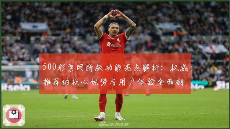 500彩票网新版功能亮点解析：权威推荐的核心优势与用户体验全面剖析