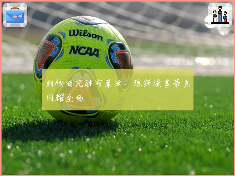 利物浦完胜布莱顿，琼斯埃基蒂克闪耀全场