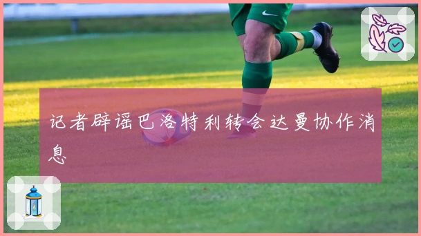 记者辟谣巴洛特利转会达曼协作消息