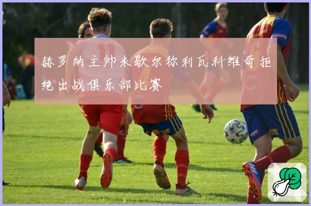 赫罗纳主帅米歇尔称利瓦科维奇拒绝出战俱乐部比赛