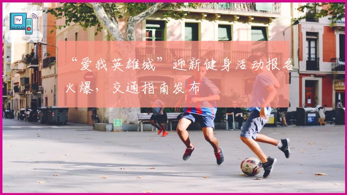 “爱我英雄城”迎新健身活动报名火爆，交通指南发布