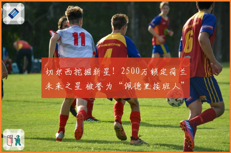 切尔西挖掘新星！2500万锁定荷兰未来之星 被誉为“佩德里接班人”