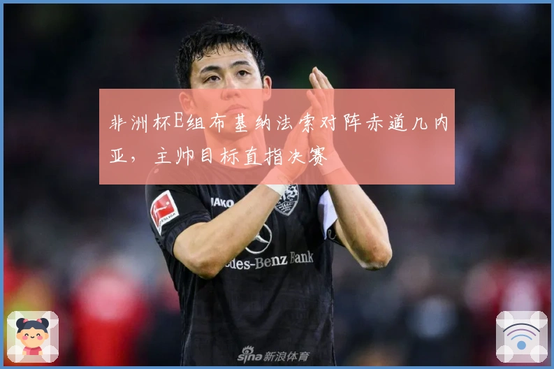 非洲杯E组布基纳法索对阵赤道几内亚，主帅目标直指决赛