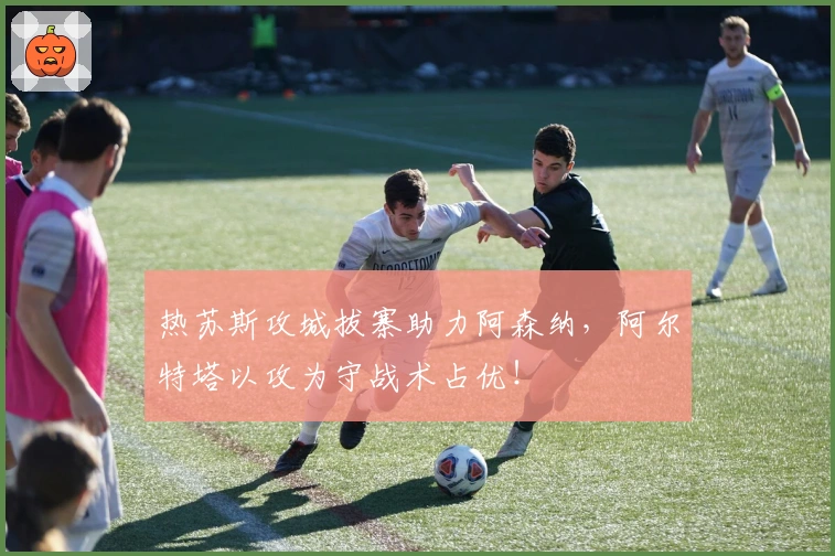热苏斯攻城拔寨助力阿森纳，阿尔特塔以攻为守战术占优！