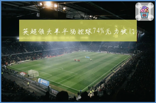 英超领头羊半场控球74%无力破门