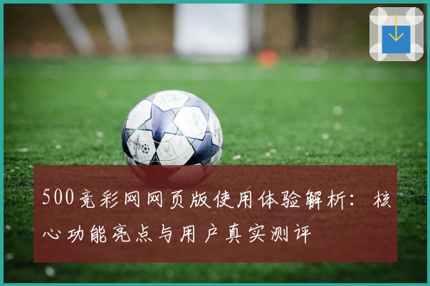 500竞彩网网页版使用体验解析:核心功能亮点与用户真实测评