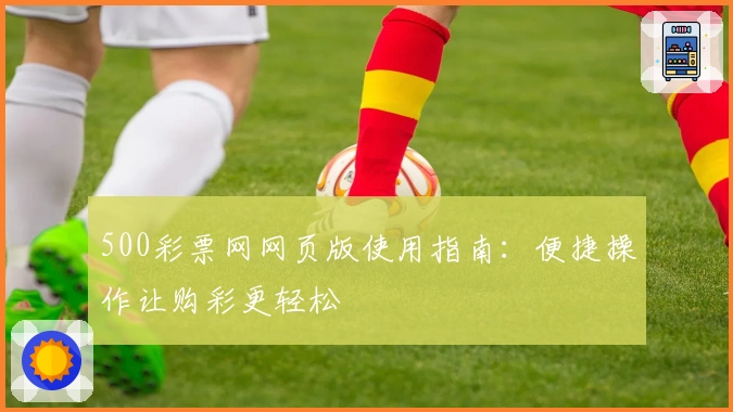 500彩票网网页版使用指南：便捷操作让购彩更轻松