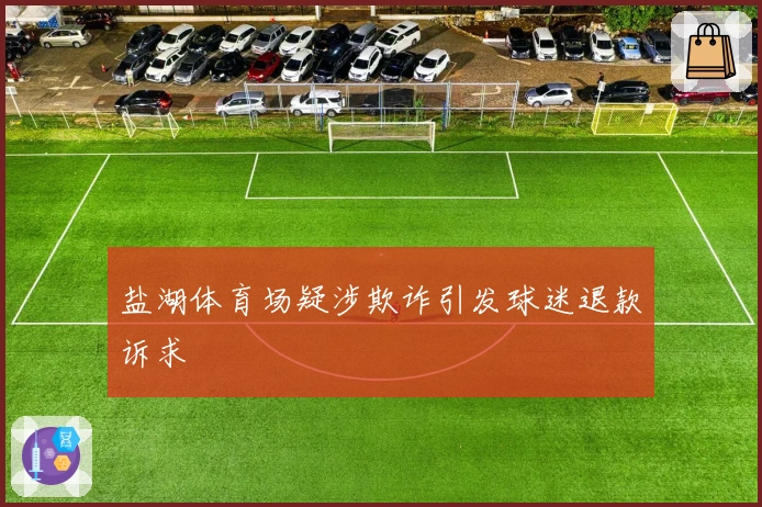 盐湖体育场疑涉欺诈引发球迷退款诉求