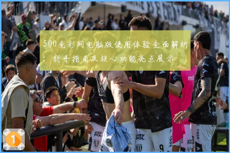 500竞彩网电脑版使用体验全面解析：新手指南及核心功能亮点展示