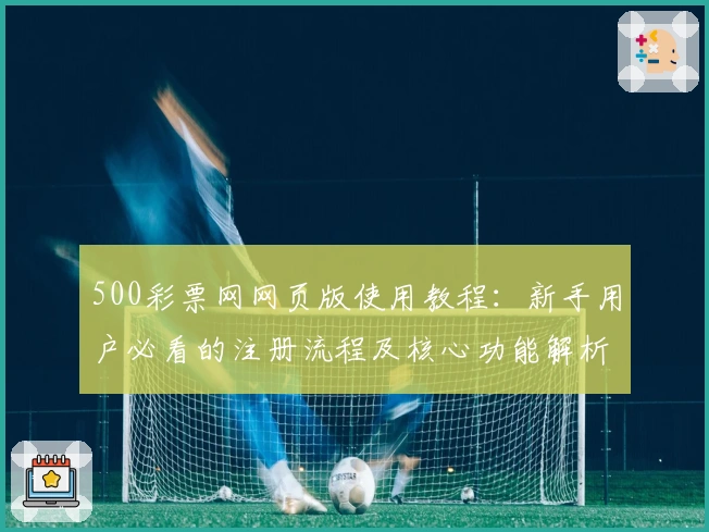 500彩票网网页版使用教程:新手用户必看的注册流程及核心功能解析