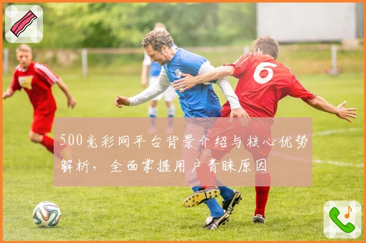 500竞彩网平台背景介绍与核心优势解析，全面掌握用户青睐原因
