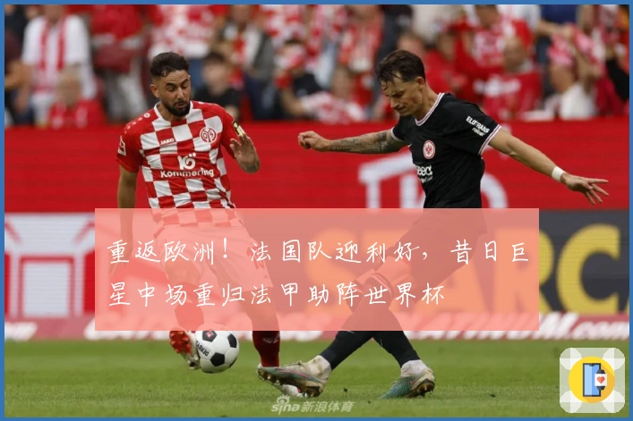 重返欧洲！法国队迎利好，昔日巨星中场重归法甲助阵世界杯