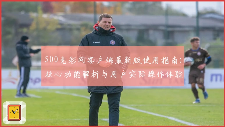 500竞彩网客户端最新版使用指南:核心功能解析与用户实际操作体验