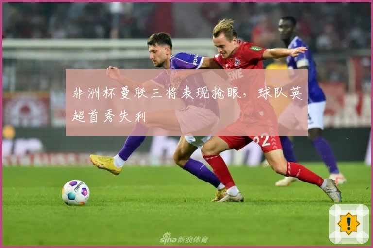 非洲杯曼联三将表现抢眼，球队英超首秀失利