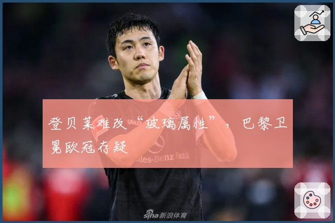 登贝莱难改“玻璃属性”，巴黎卫冕欧冠存疑