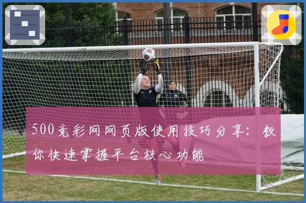 500竞彩网网页版使用技巧分享：教你快速掌握平台核心功能