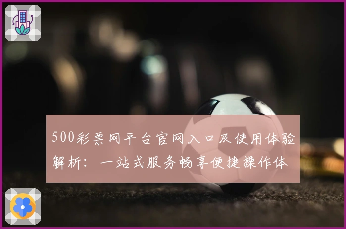 500彩票网平台官网入口及使用体验解析：一站式服务畅享便捷操作体验