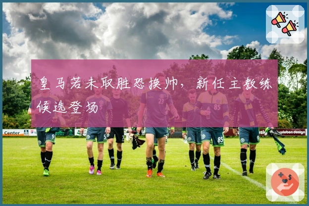 皇马若未取胜恐换帅，新任主教练候选登场