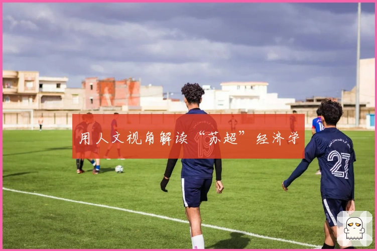 用人文视角解读“苏超”经济学