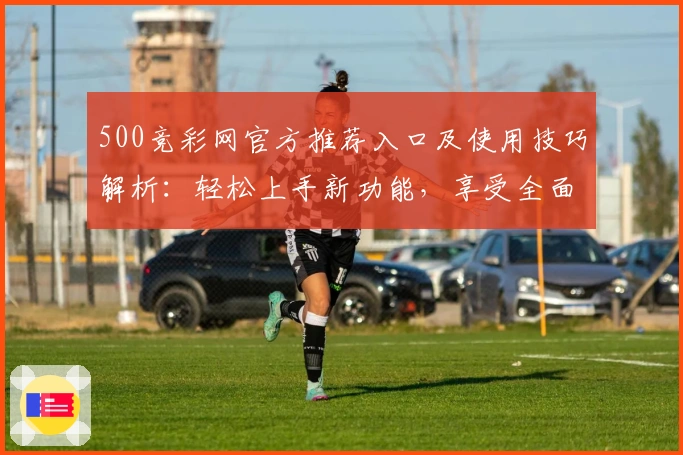 500竞彩网官方推荐入口及使用技巧解析:轻松上手新功能,享受全面升级体验