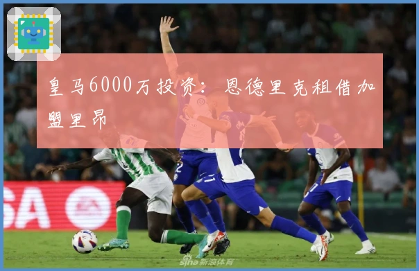 皇马6000万投资：恩德里克租借加盟里昂
