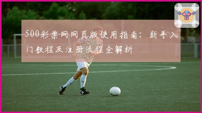 500彩票网网页版使用指南：新手入门教程及注册流程全解析