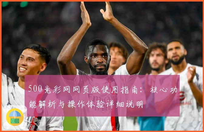 500竞彩网网页版使用指南：核心功能解析与操作体验详细说明