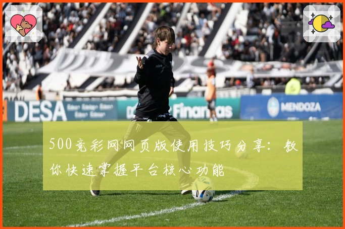 500竞彩网网页版使用技巧分享：教你快速掌握平台核心功能