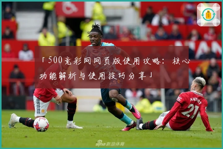 「500竞彩网网页版使用攻略：核心功能解析与使用技巧分享」