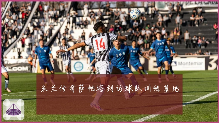 米兰传奇萨帕塔到访球队训练基地