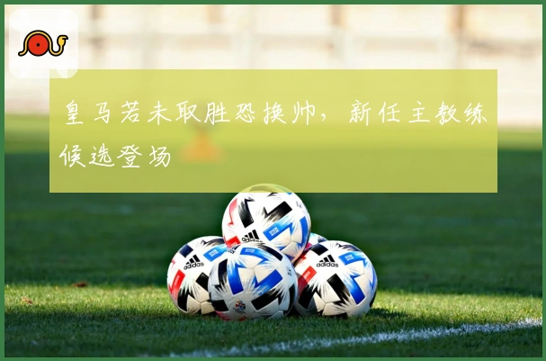 皇马若未取胜恐换帅，新任主教练候选登场