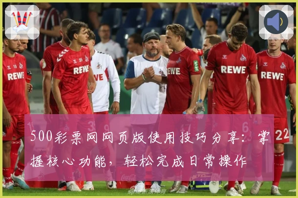 500彩票网网页版使用技巧分享：掌握核心功能，轻松完成日常操作