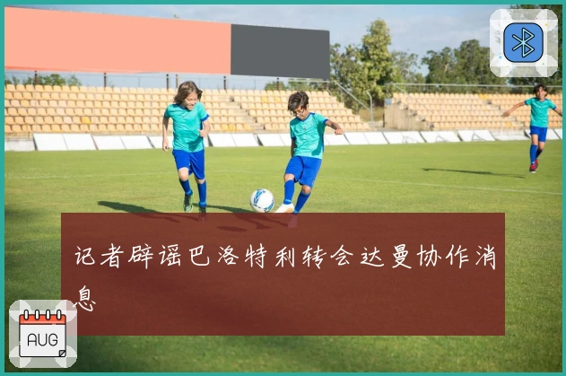 记者辟谣巴洛特利转会达曼协作消息