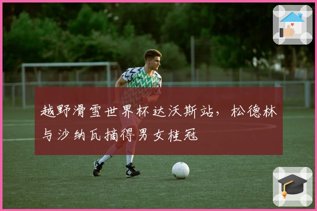 越野滑雪世界杯达沃斯站，松德林与沙纳瓦摘得男女桂冠