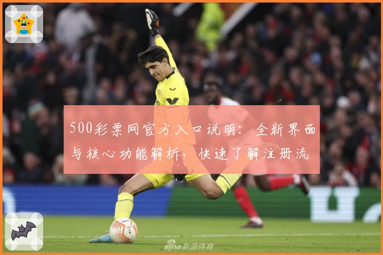 500彩票网官方入口说明：全新界面与核心功能解析，快速了解注册流程与使用技巧
