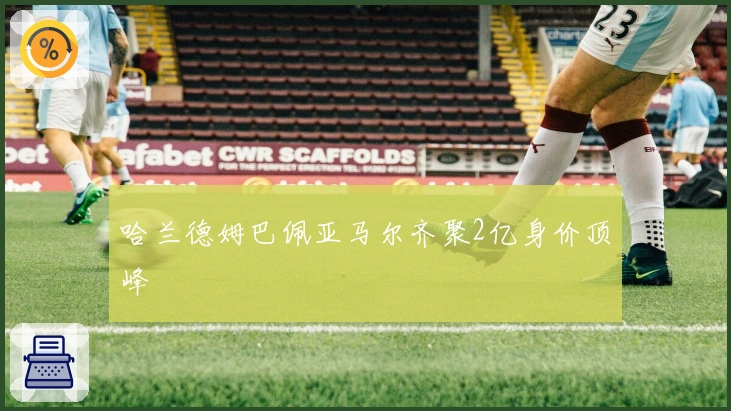 哈兰德姆巴佩亚马尔齐聚2亿身价顶峰